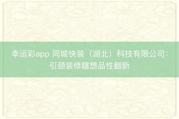幸运彩app 同城快装（湖北）科技有限公司：引颈装修瞎想品性翻新