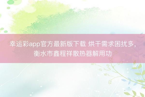 幸运彩app官方最新版下载 烘干需求困扰多，衡水市鑫程祥散热器解用功
