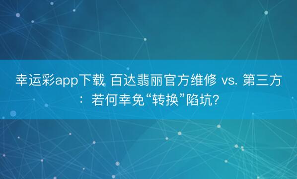 幸运彩app下载 百达翡丽官方维修 vs. 第三方:若何幸免“转换”陷坑?