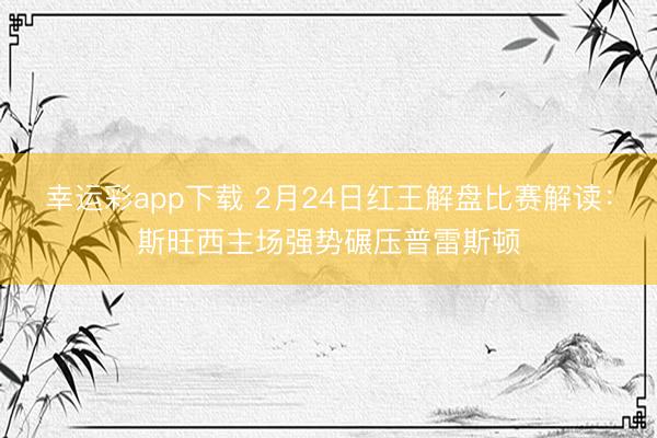 幸运彩app下载 2月24日红王解盘比赛解读:斯旺西主场强势碾压普雷斯顿