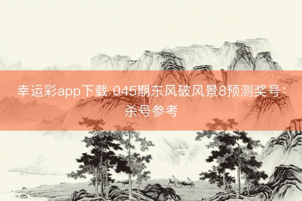 幸运彩app下载 045期东风破风景8预测奖号：杀号参考