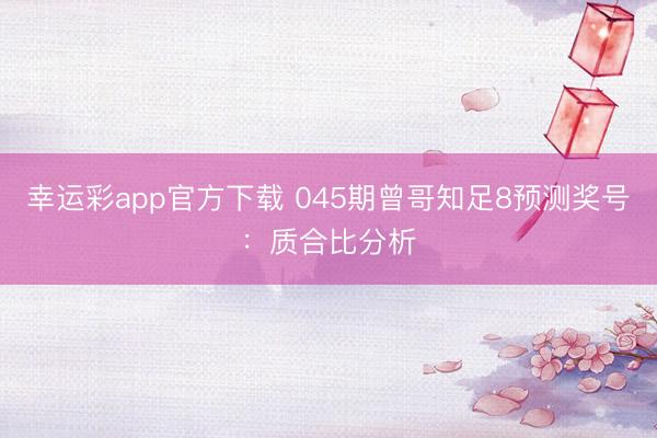 幸运彩app官方下载 045期曾哥知足8预测奖号：质合比分析