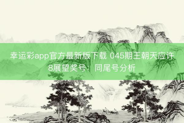 幸运彩app官方最新版下载 045期王朝天应许8展望奖号:同尾号分析