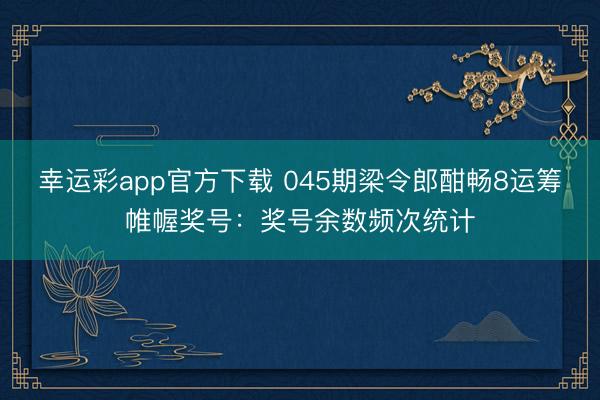 幸运彩app官方下载 045期梁令郎酣畅8运筹帷幄奖号：奖号余数频次统计