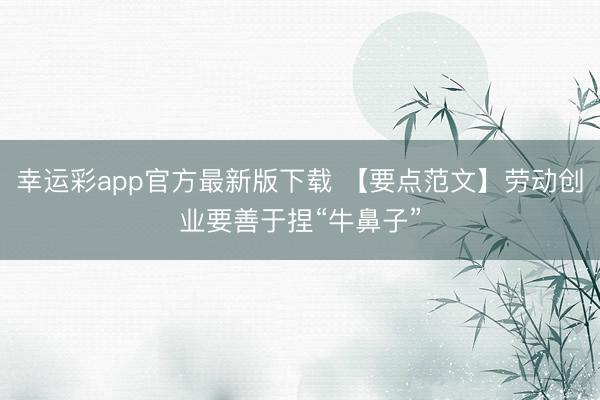幸运彩app官方最新版下载 【要点范文】劳动创业要善于捏“牛鼻子”