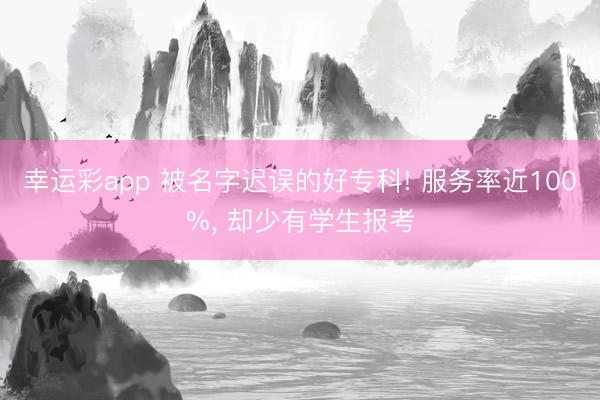 幸运彩app 被名字迟误的好专科! 服务率近100%， 却少有学生报考