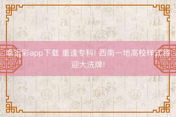 幸运彩app下载 重逢专科! 西南一地高校样式将迎大洗牌!