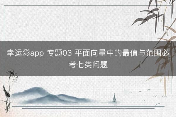幸运彩app 专题03 平面向量中的最值与范围必考七类问题