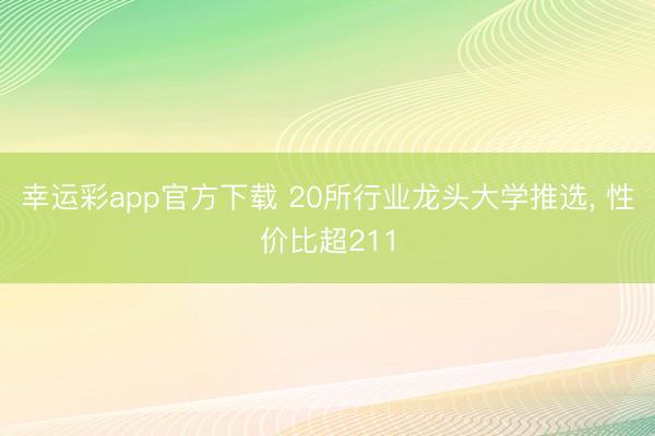 幸运彩app官方下载 20所行业龙头大学推选, 性价比超211