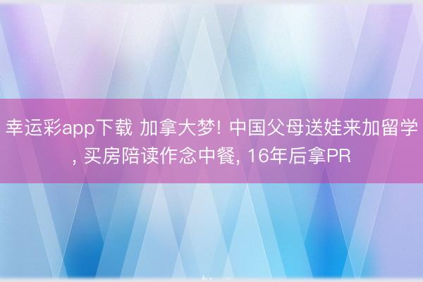 幸运彩app下载 加拿大梦! 中国父母送娃来加留学， 买房陪读作念中餐， 16年后拿PR