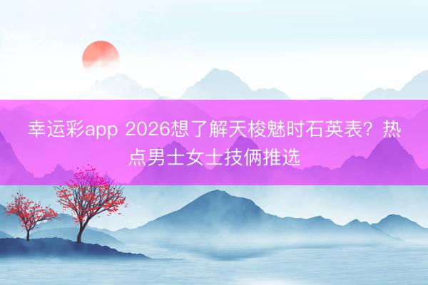 幸运彩app 2026想了解天梭魅时石英表？热点男士女士技俩推选
