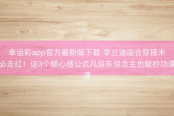 幸运彩app官方最新版下载 李兰迪庙会穿搭未必走红！这3个顺心感公式凡俗东说念主也能抄功课