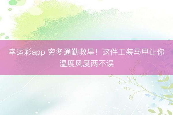 幸运彩app 穷冬通勤救星！这件工装马甲让你温度风度两不误
