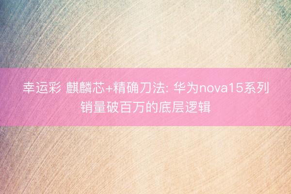 幸运彩 麒麟芯+精确刀法: 华为nova15系列销量破百万的底层逻辑