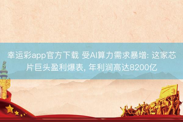 幸运彩app官方下载 受AI算力需求暴增: 这家芯片巨头盈利爆表， 年利润高达8200亿