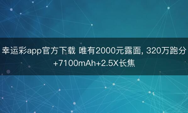 幸运彩app官方下载 唯有2000元露面， 320万跑分+7100mAh+2.5X长焦