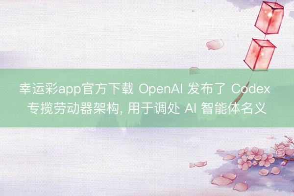 幸运彩app官方下载 OpenAI 发布了 Codex 专揽劳动器架构， 用于调处 AI 智能体名义