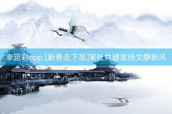 幸运彩app [新春走下层]家社共建发扬文静新风