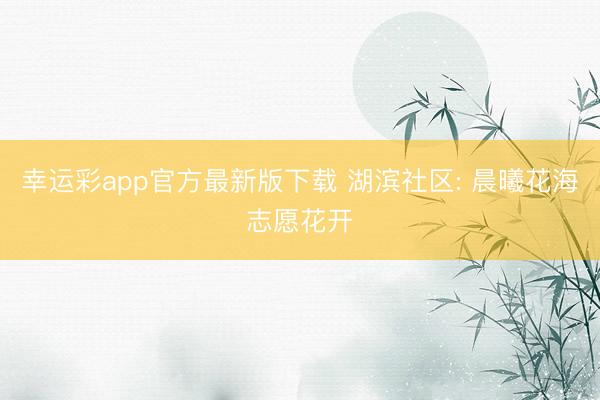 幸运彩app官方最新版下载 湖滨社区: 晨曦花海志愿花开