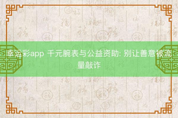 幸运彩app 千元腕表与公益资助: 别让善意被流量敲诈