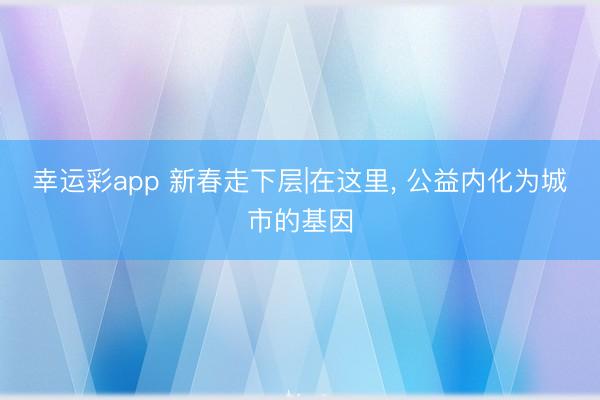 幸运彩app 新春走下层|在这里， 公益内化为城市的基因