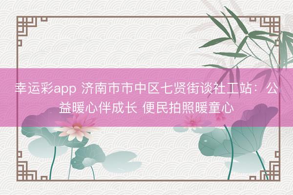 幸运彩app 济南市市中区七贤街谈社工站：公益暖心伴成长 便民拍照暖童心
