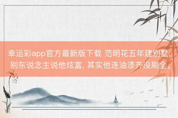 幸运彩app官方最新版下载 范明花五年建别墅， 别东说念主说他炫富， 其实他连油漆齐没刷全。
