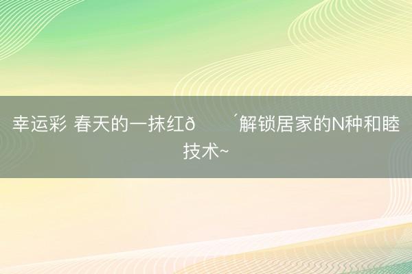 幸运彩 春天的一抹红🔴解锁居家的N种和睦技术~