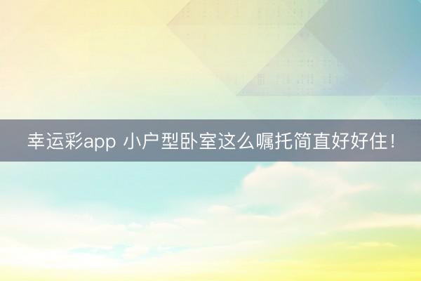 幸运彩app 小户型卧室这么嘱托简直好好住！