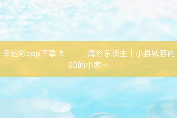 幸运彩app下载 📍庸俗东谈主｜小县城套内93的小家～