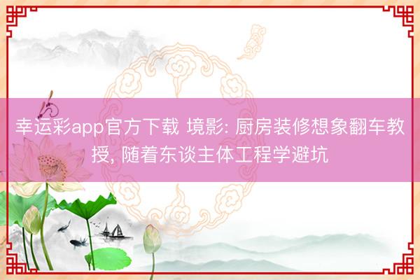 幸运彩app官方下载 境影: 厨房装修想象翻车教授， 随着东谈主体工程学避坑