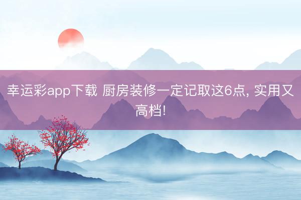 幸运彩app下载 厨房装修一定记取这6点, 实用又高档!