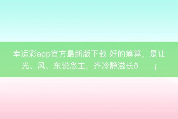 幸运彩app官方最新版下载 好的筹算，是让光、风、东说念主，齐冷静滋长🏡
