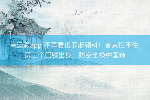 幸运彩app 不再看俄罗斯颜料!普京拦不住,第二个巴铁出身,防空全换中国造