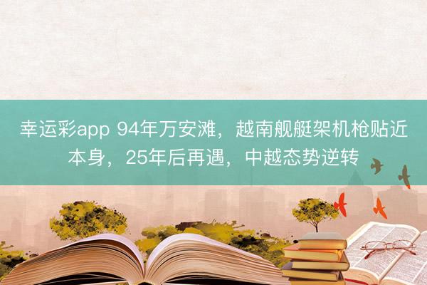 幸运彩app 94年万安滩，越南舰艇架机枪贴近本身，25年后再遇，中越态势逆转