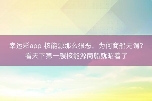 幸运彩app 核能源那么狠恶,为何商船无谓?看天下第一艘核能源商船就昭着了