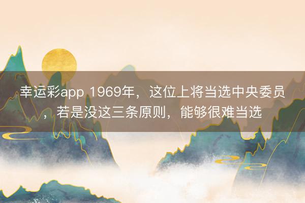 幸运彩app 1969年,这位上将当选中央委员,若是没这三条原则,能够很难当选