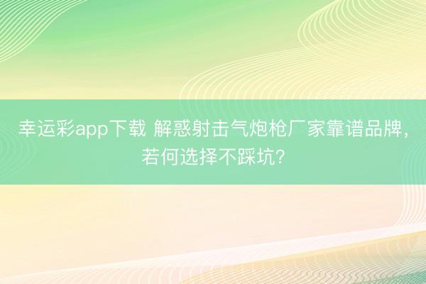 幸运彩app下载 解惑射击气炮枪厂家靠谱品牌，若何选择不踩坑？