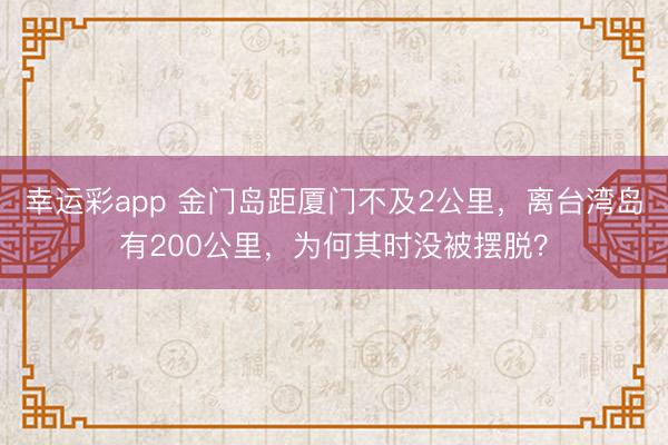 幸运彩app 金门岛距厦门不及2公里，离台湾岛有200公里，为何其时没被摆脱？