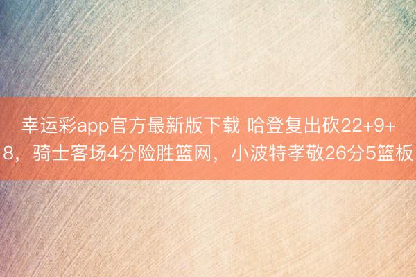 幸运彩app官方最新版下载 哈登复出砍22+9+8，骑士客场4分险胜篮网，小波特孝敬26分5篮板