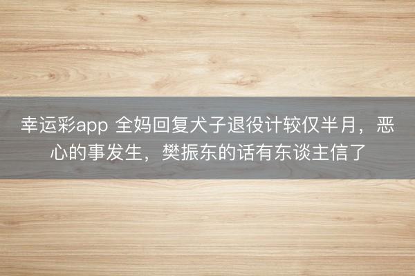 幸运彩app 全妈回复犬子退役计较仅半月，恶心的事发生，樊振东的话有东谈主信了