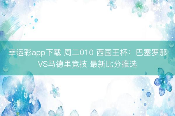 幸运彩app下载 周二010 西国王杯：巴塞罗那VS马德里竞技 最新比分推选