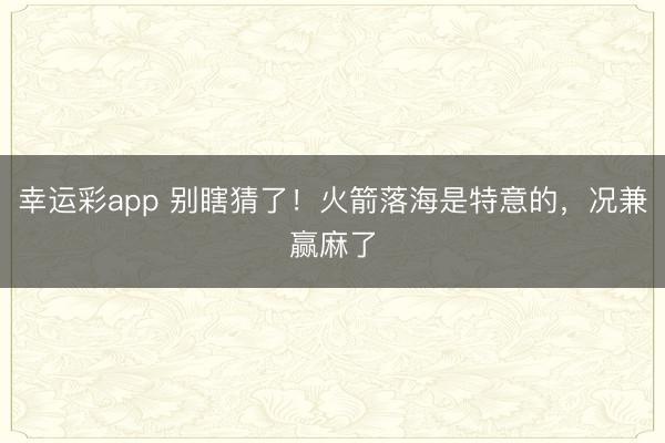 幸运彩app 别瞎猜了！火箭落海是特意的，况兼赢麻了