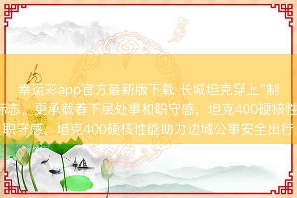 幸运彩app官方最新版下载 长城坦克穿上“制服”，不再仅仅帅气的标志，更承载着下层处事和职守感，坦克400硬核性能助力边域公事安全出行