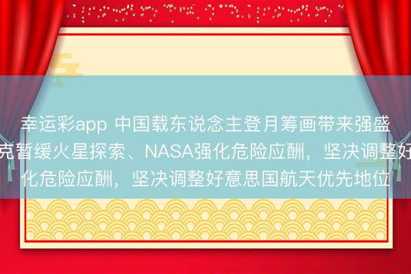 幸运彩app 中国载东说念主登月筹画带来强盛竞争压力，促使马斯克暂缓火星探索、NASA强化危险应酬，坚决调整好意思国航天优先地位