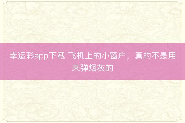 幸运彩app下载 飞机上的小窗户，真的不是用来弹烟灰的