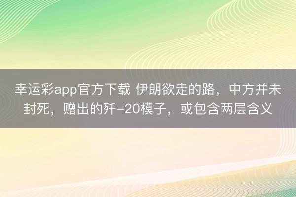 幸运彩app官方下载 伊朗欲走的路，中方并未封死，赠出的歼-20模子，或包含两层含义