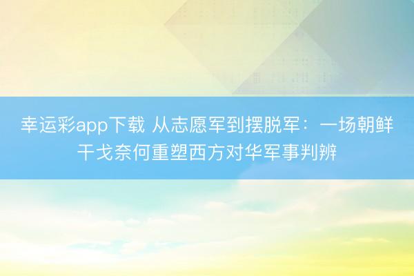幸运彩app下载 从志愿军到摆脱军：一场朝鲜干戈奈何重塑西方对华军事判辨