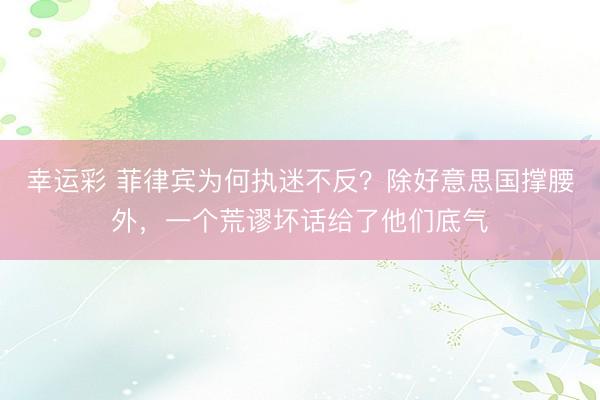 幸运彩 菲律宾为何执迷不反？除好意思国撑腰外，一个荒谬坏话给了他们底气