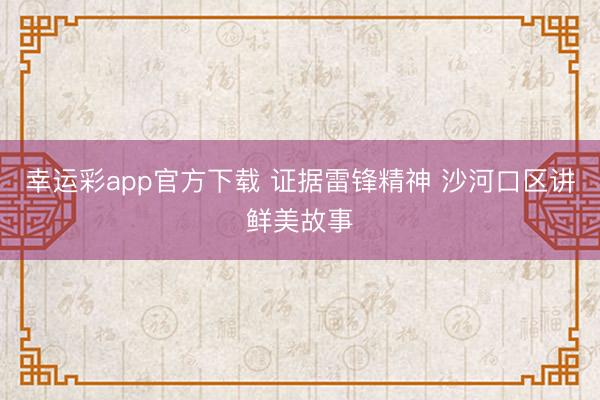 幸运彩app官方下载 证据雷锋精神 沙河口区讲鲜美故事